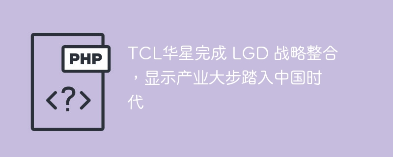 TCL华星完成 LGD 战略整合,显示产业大步踏入中国时代
