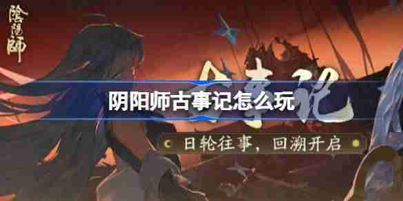 阴阳师古事记怎么玩-阴阳师古事记活动玩法