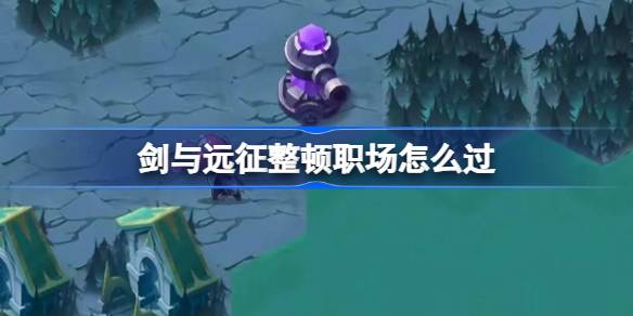 剑与远征整顿职场攻略-剑与远征整顿职场怎么过