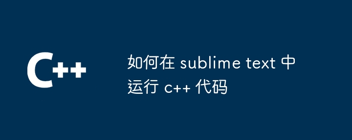 如何在 sublime text 中运行 c++ 代码-小浪学习网