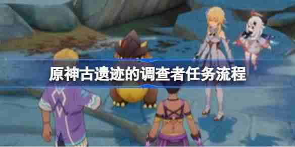 原神古遗迹的调查者任务怎么做-原神古遗迹的调查者任务流程