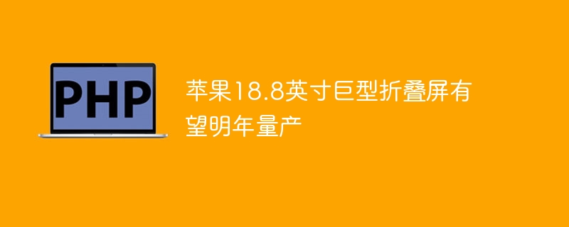 苹果18.8英寸巨型折叠屏有望明年量产