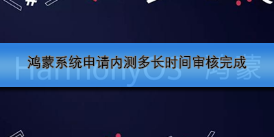 鸿蒙系统申请内测多长时间审核完成