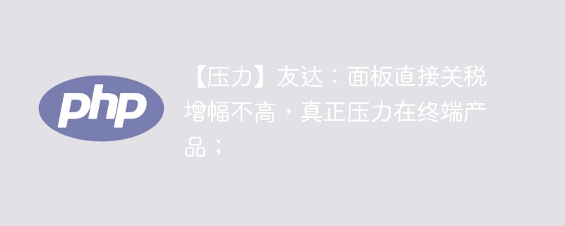 【压力】友达:面板直接关税增幅不高,真正压力在终端产品;