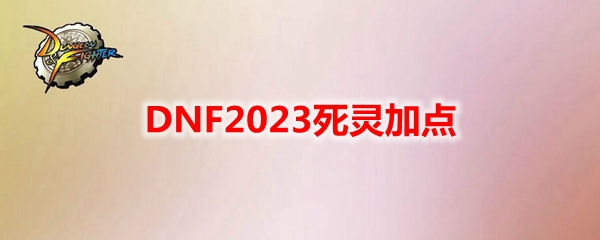DNF2023死灵怎么加点-地下城与勇士死灵最新110级刷图加点推荐