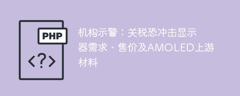 机构示警：关税恐冲击显示器需求、售价及amoled上游材料