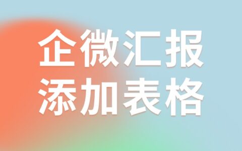 怎样在企微汇报中添加表格？如何快速导出汇报？