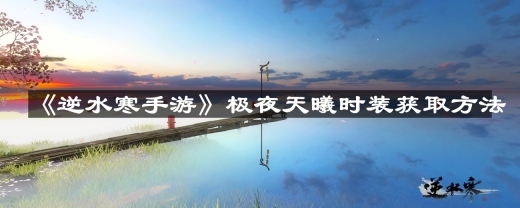 逆水寒手游极夜天曦时装怎么获取-极夜天曦时装获取方法