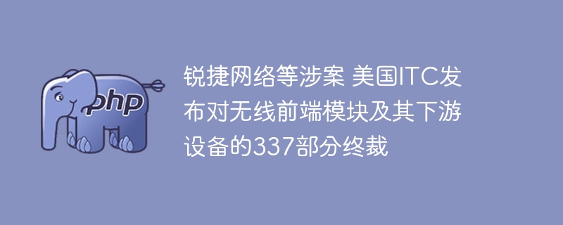 锐捷网络等涉案 美国ITC发布对无线前端模块及其下游设备的337部分终裁
