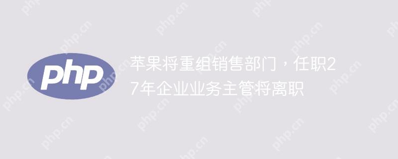 苹果将重组销售部门,任职27年企业业务主管将离职