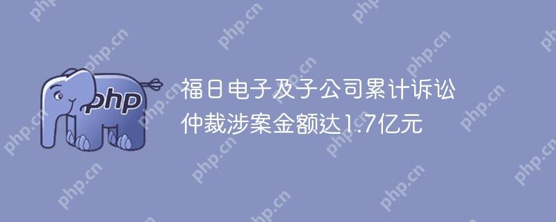 福日电子及子公司累计诉讼仲裁涉案金额达1.7亿元