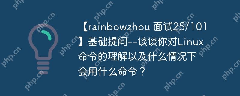 【rainbowzhou 面试25/101】基础提问--谈谈你对Linux命令的理解以及什么情况下会用什么命令？