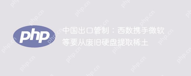 中国出口管制：西数携手微软等要从废旧硬盘提取稀土