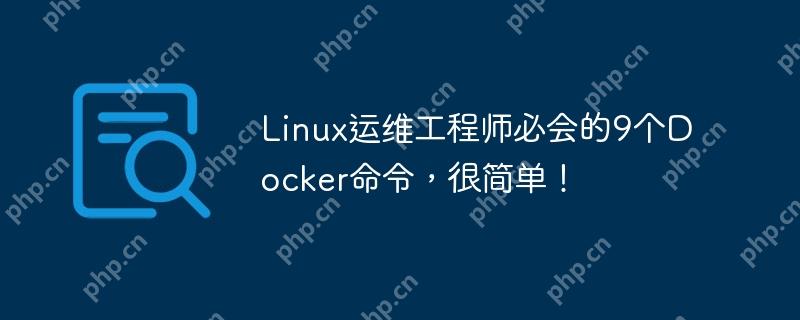linux运维工程师必会的9个docker命令，很简单！
