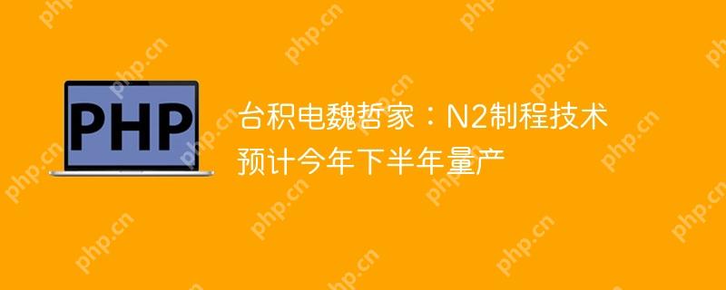 台积电魏哲家：N2制程技术预计今年下半年量产