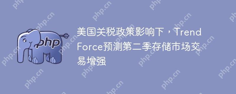 美国关税政策影响下,trendforce预测第二季存储市场交易增强