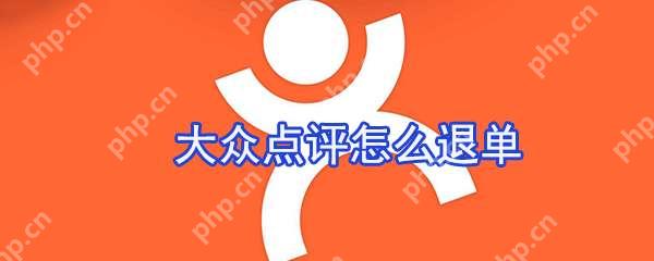 大众点评订单怎么取消?大众点评订单取消流程一览