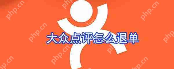 大众点评订单怎么取消？大众点评订单取消流程一览