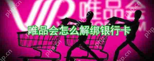 唯品会银行卡怎么解绑？银行卡解绑方法分享