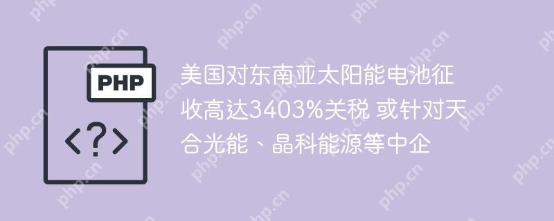 美国对东南亚太阳能电池征收高达3403%关税 或针对天合光能、晶科能源等中企