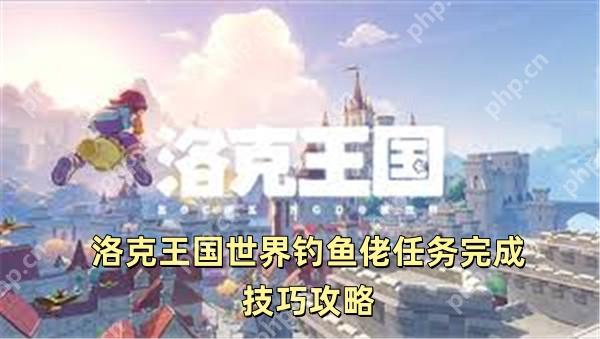 洛克王国世界钓鱼佬任务完成技巧攻略 洛克王国世界钓鱼佬任务怎么做