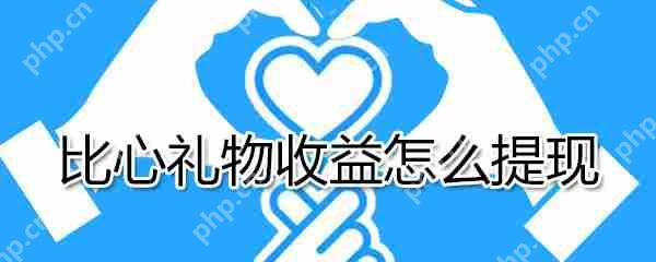 比心礼物收益如何提现?比心礼物收益提现方法详解