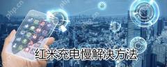 红米充电慢怎么办？红米充电慢解决方法方法分享