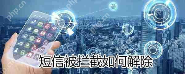 短信被拦截怎么解除？短信被拦截解除方法详解