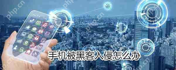 手机被黑客入侵如何解决_手机被黑客入侵解决方法分享