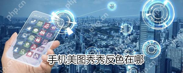 手机美图秀秀反色如何使用？美图秀秀反色使用说明