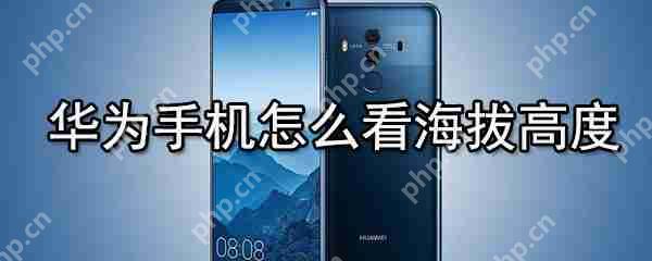 华为手机如何看海拔高度?华为手机海拔高度查看方法分享