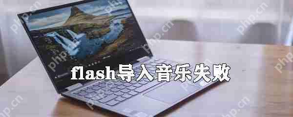 flash导入音乐失败怎么办_flash导入音乐失败解决方式一览