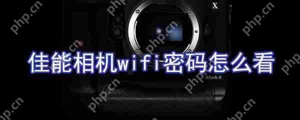 佳能相机wifi密码如何看？佳能相机wifi设置方法分享