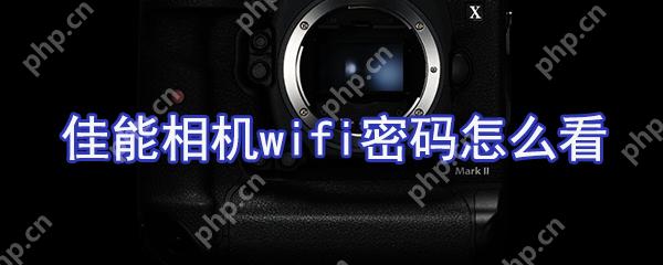 佳能相机wifi密码如何看？佳能相机wifi设置方法分享
