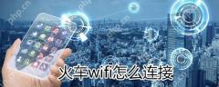 火车wifi如何连接？火车wifi连接方法分享