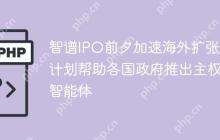 智谱IPO前夕加速海外扩张,计划帮助各国政府推出主权智能体