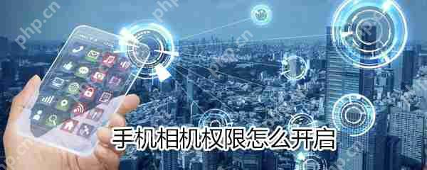 手机相机权限如何开启_开启手机相机权限方法分享