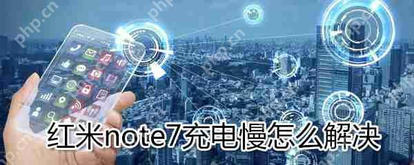 红米note7充电慢如何解决？红米note7充电慢解决方法分享