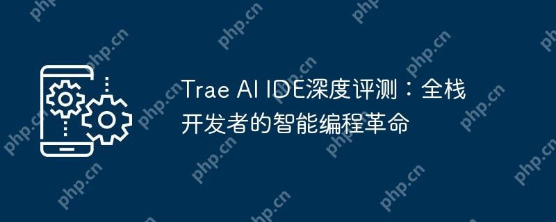 trae ai ide深度评测:全栈开发者的智能编程革命