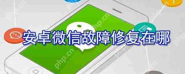 安卓微信故障修复在什么位置_安卓微信故障修复设置步骤分享