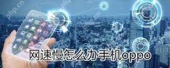 oppo手机网速慢怎么解决_oppo手机网速慢解决方法说明