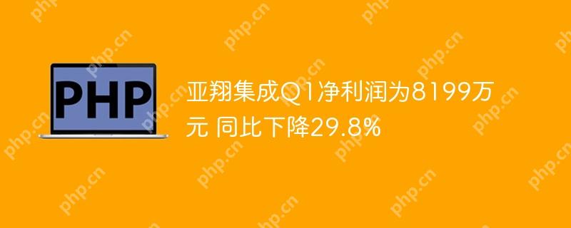 亚翔集成q1净利润为8199万元 同比下降29.8%