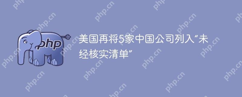 美国再将5家中国公司列入“未经核实清单”