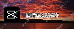 剪映如何去水印_剪映去水印方法说明