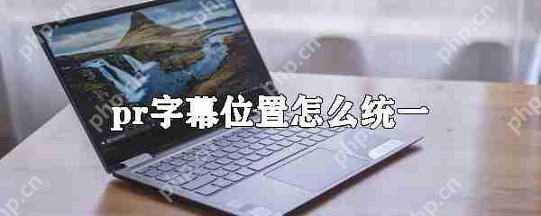 pr字幕位置如何统一_统一pr字幕位置的方法介绍
