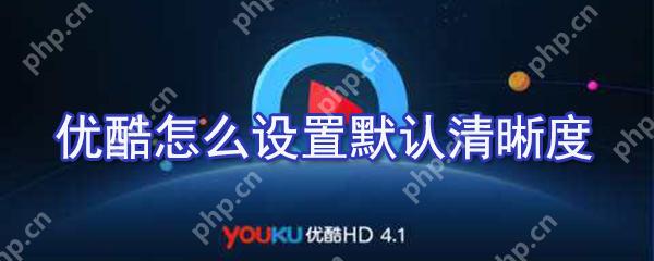 优酷如何设置默认清晰度?优酷默认清晰度设置方法解析