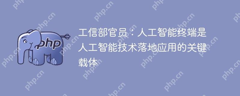 工信部官员:人工智能终端是人工智能技术落地应用的关键载体