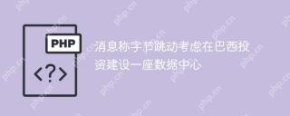 消息称字节跳动考虑在巴西投资建设一座数据中心