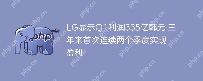 lg显示q1利润335亿韩元 三年来首次连续两个季度实现盈利