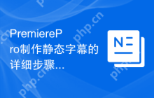 PremierePro制作静态字幕的详细步骤和样式设置